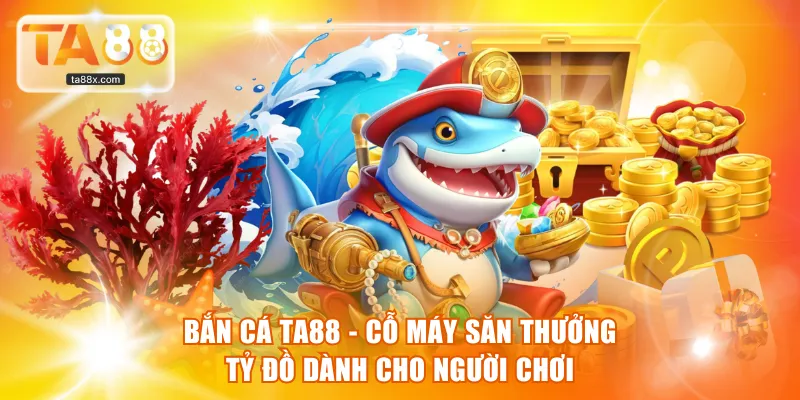 Bắn Cá TA88 - Cỗ Máy Săn Thưởng Tỷ Đồ Dành Cho Người Chơi