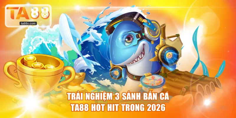 Trải nghiệm 3 sảnh Bắn Cá TA88 hot hit trong 2026